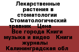 Лекарственные растения в стоматологии  Стоматологический травник › Цена ­ 456 - Все города Книги, музыка и видео » Книги, журналы   . Калининградская обл.,Светлогорск г.